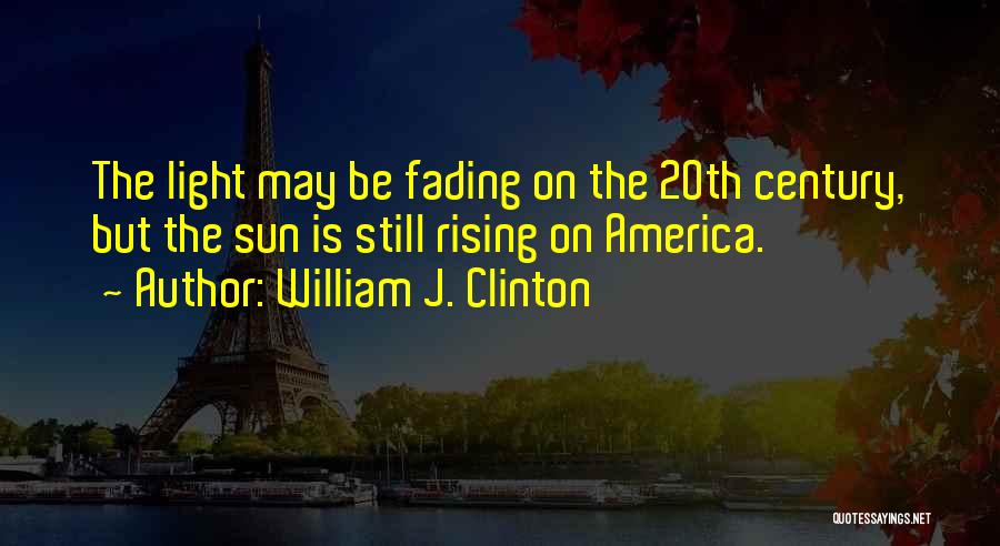 William J. Clinton Quotes: The Light May Be Fading On The 20th Century, But The Sun Is Still Rising On America.