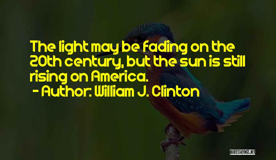 William J. Clinton Quotes: The Light May Be Fading On The 20th Century, But The Sun Is Still Rising On America.