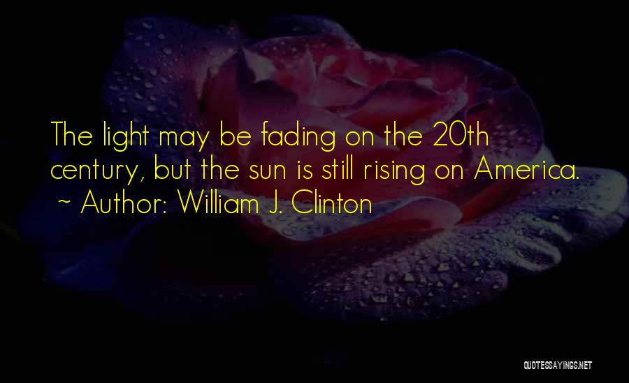 William J. Clinton Quotes: The Light May Be Fading On The 20th Century, But The Sun Is Still Rising On America.