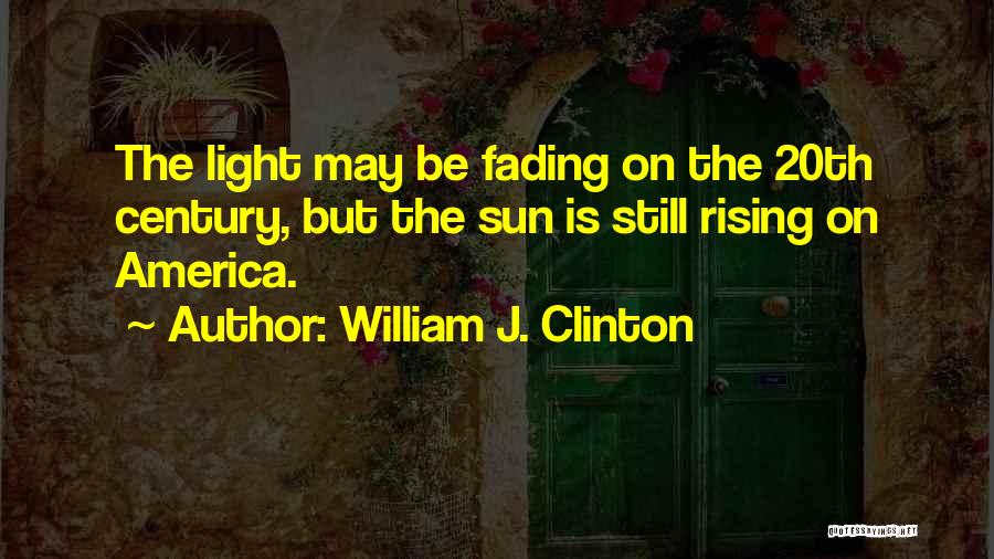 William J. Clinton Quotes: The Light May Be Fading On The 20th Century, But The Sun Is Still Rising On America.