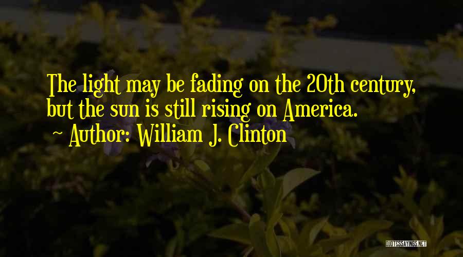 William J. Clinton Quotes: The Light May Be Fading On The 20th Century, But The Sun Is Still Rising On America.