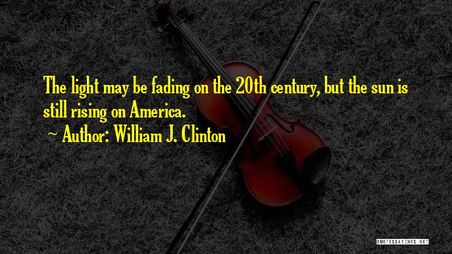 William J. Clinton Quotes: The Light May Be Fading On The 20th Century, But The Sun Is Still Rising On America.