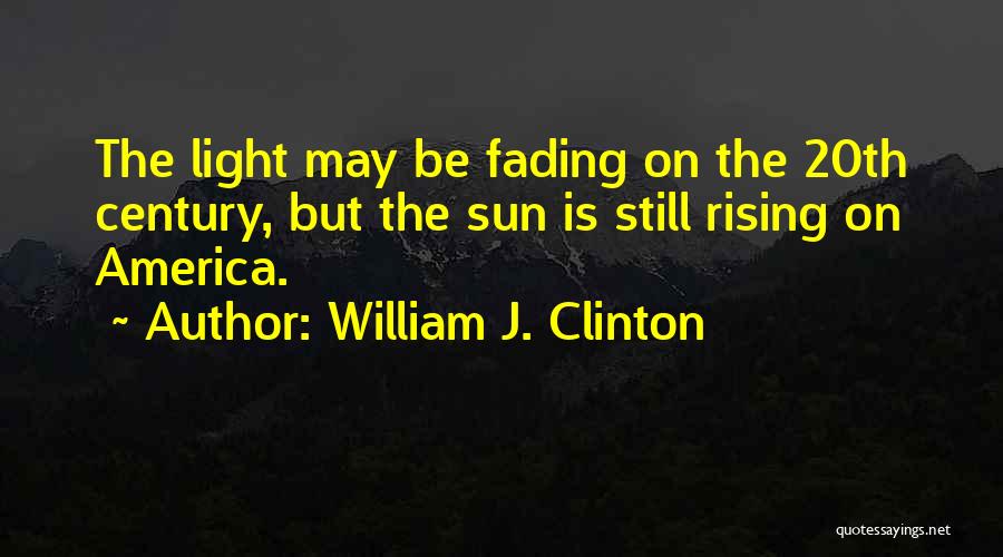 William J. Clinton Quotes: The Light May Be Fading On The 20th Century, But The Sun Is Still Rising On America.