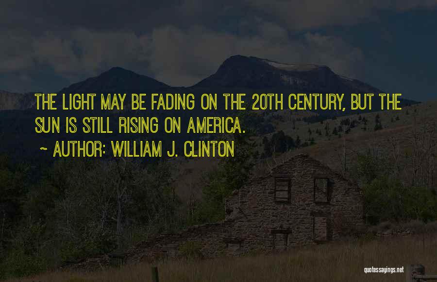 William J. Clinton Quotes: The Light May Be Fading On The 20th Century, But The Sun Is Still Rising On America.