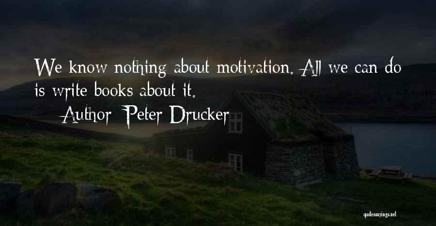 Peter Drucker Quotes: We Know Nothing About Motivation. All We Can Do Is Write Books About It.