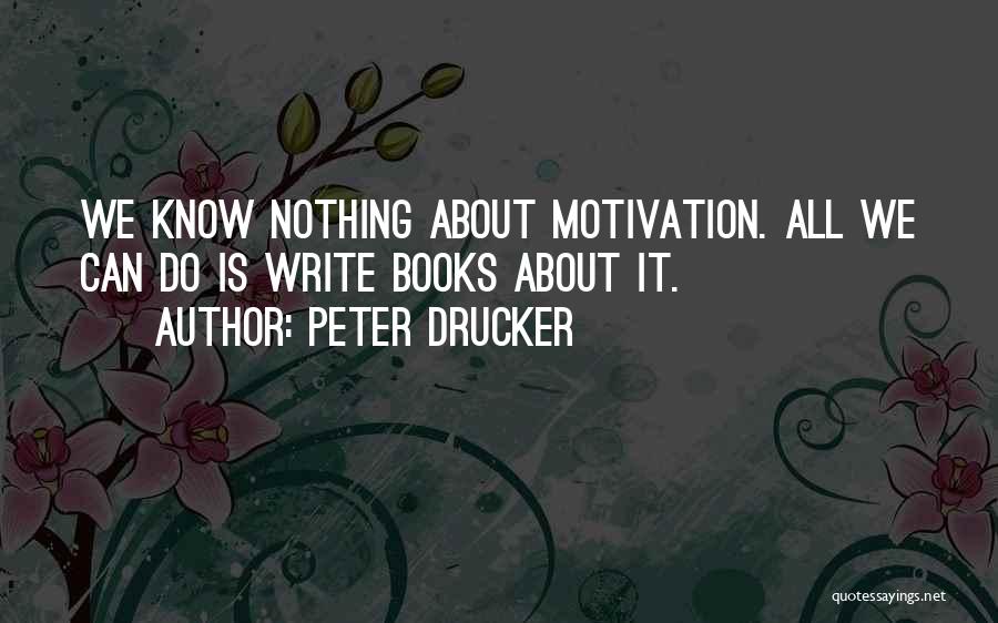 Peter Drucker Quotes: We Know Nothing About Motivation. All We Can Do Is Write Books About It.