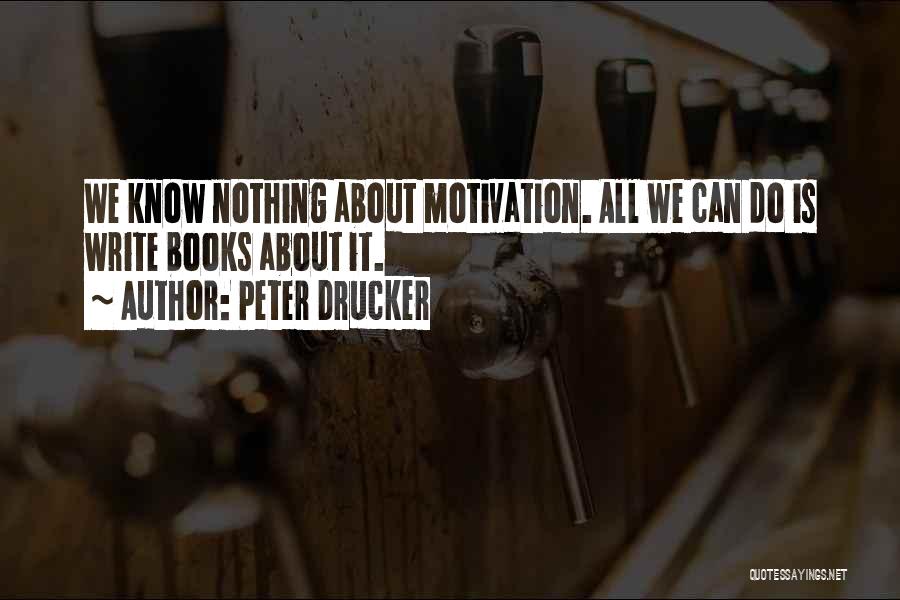 Peter Drucker Quotes: We Know Nothing About Motivation. All We Can Do Is Write Books About It.