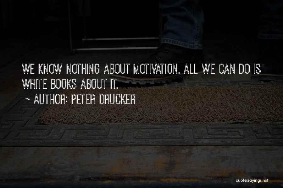 Peter Drucker Quotes: We Know Nothing About Motivation. All We Can Do Is Write Books About It.