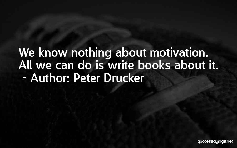 Peter Drucker Quotes: We Know Nothing About Motivation. All We Can Do Is Write Books About It.