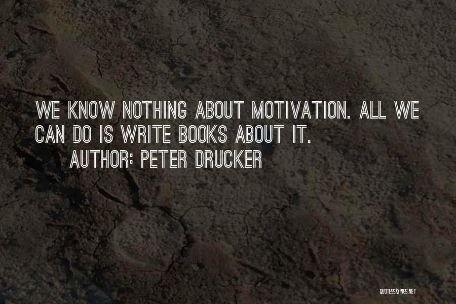 Peter Drucker Quotes: We Know Nothing About Motivation. All We Can Do Is Write Books About It.