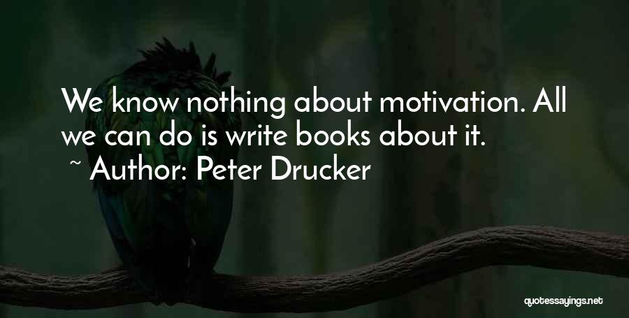 Peter Drucker Quotes: We Know Nothing About Motivation. All We Can Do Is Write Books About It.