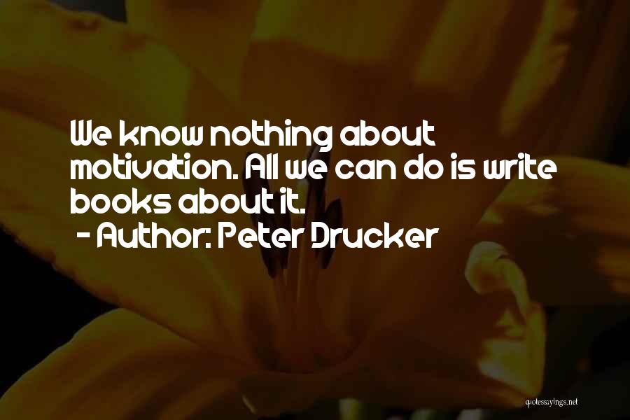 Peter Drucker Quotes: We Know Nothing About Motivation. All We Can Do Is Write Books About It.