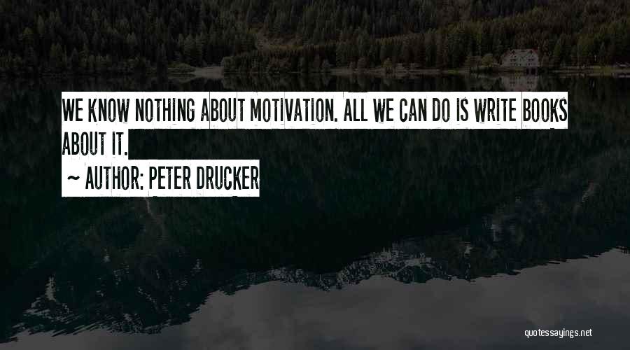 Peter Drucker Quotes: We Know Nothing About Motivation. All We Can Do Is Write Books About It.