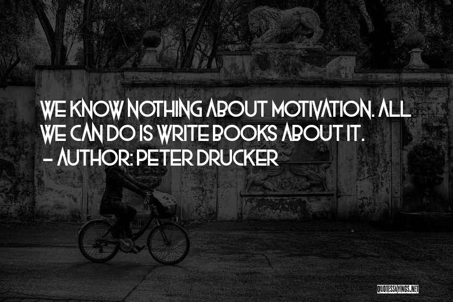 Peter Drucker Quotes: We Know Nothing About Motivation. All We Can Do Is Write Books About It.