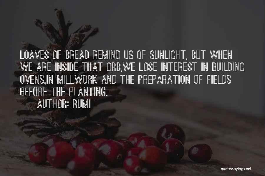 Rumi Quotes: Loaves Of Bread Remind Us Of Sunlight, But When We Are Inside That Orb,we Lose Interest In Building Ovens,in Millwork