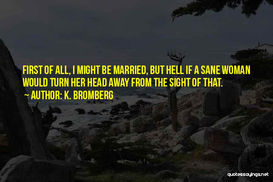 K. Bromberg Quotes: First Of All, I Might Be Married, But Hell If A Sane Woman Would Turn Her Head Away From The