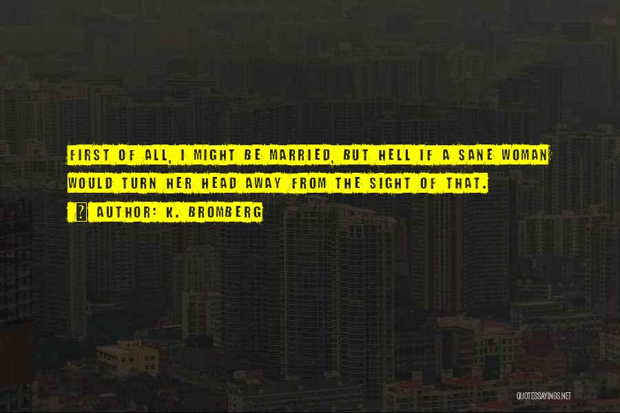 K. Bromberg Quotes: First Of All, I Might Be Married, But Hell If A Sane Woman Would Turn Her Head Away From The