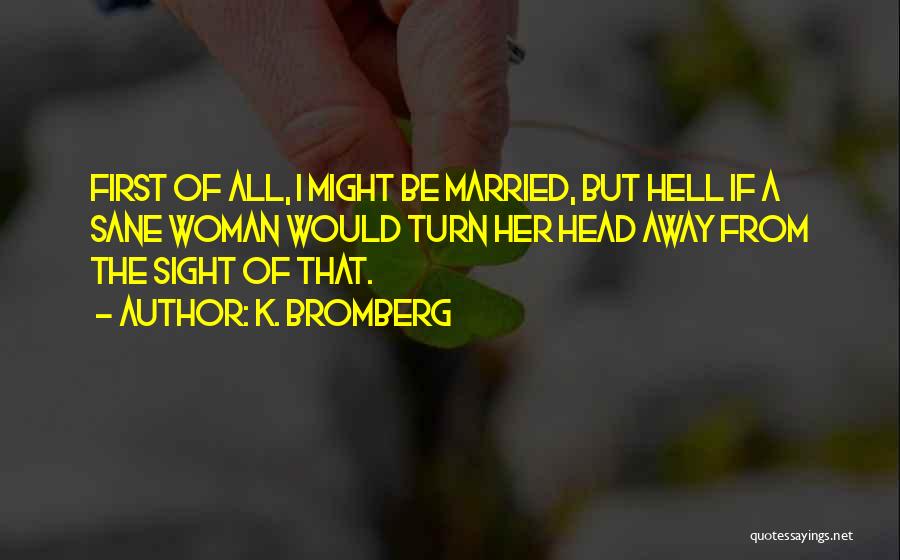 K. Bromberg Quotes: First Of All, I Might Be Married, But Hell If A Sane Woman Would Turn Her Head Away From The