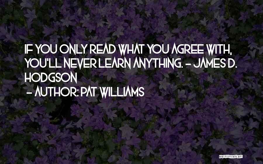 Pat Williams Quotes: If You Only Read What You Agree With, You'll Never Learn Anything. - James D. Hodgson