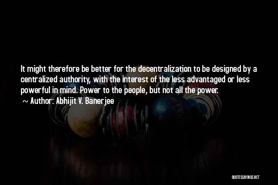 Abhijit V. Banerjee Quotes: It Might Therefore Be Better For The Decentralization To Be Designed By A Centralized Authority, With The Interest Of The