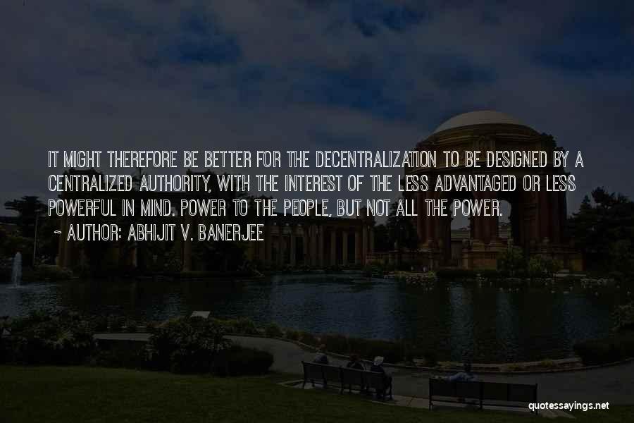 Abhijit V. Banerjee Quotes: It Might Therefore Be Better For The Decentralization To Be Designed By A Centralized Authority, With The Interest Of The