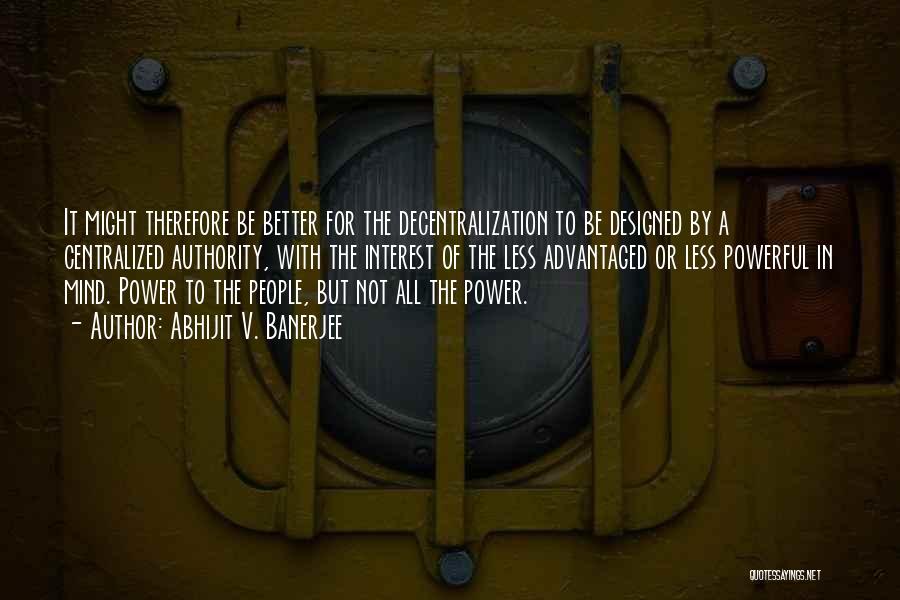 Abhijit V. Banerjee Quotes: It Might Therefore Be Better For The Decentralization To Be Designed By A Centralized Authority, With The Interest Of The