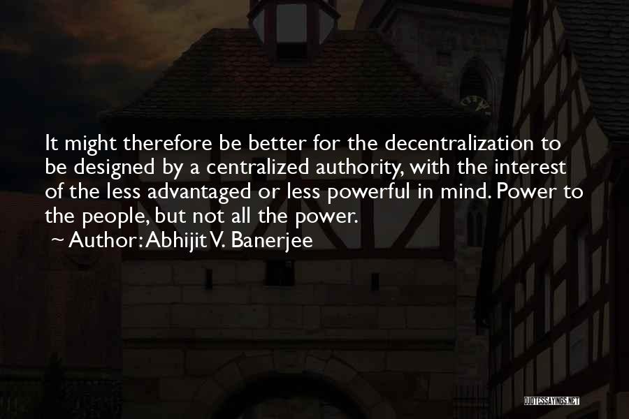 Abhijit V. Banerjee Quotes: It Might Therefore Be Better For The Decentralization To Be Designed By A Centralized Authority, With The Interest Of The