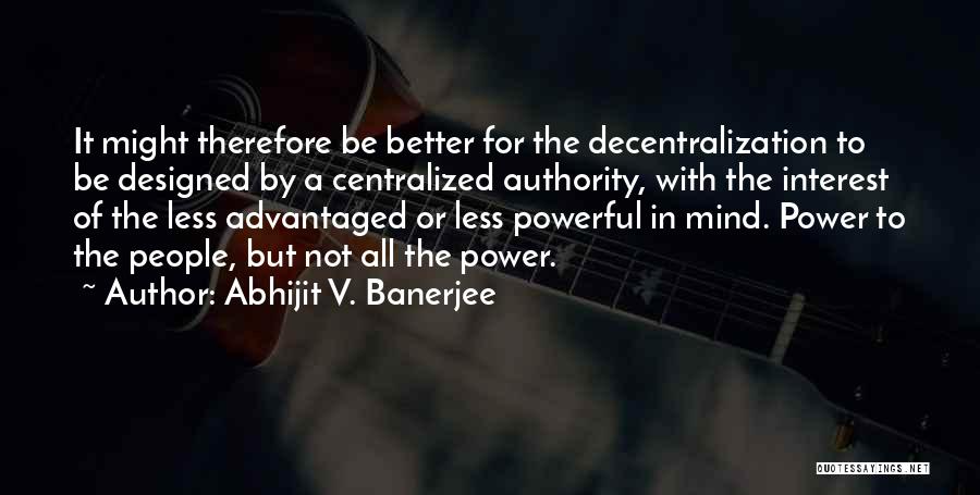 Abhijit V. Banerjee Quotes: It Might Therefore Be Better For The Decentralization To Be Designed By A Centralized Authority, With The Interest Of The