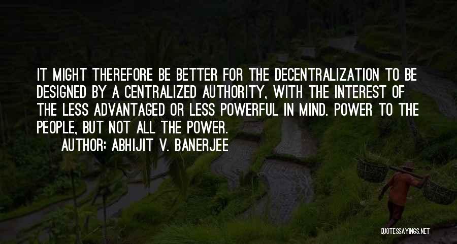 Abhijit V. Banerjee Quotes: It Might Therefore Be Better For The Decentralization To Be Designed By A Centralized Authority, With The Interest Of The