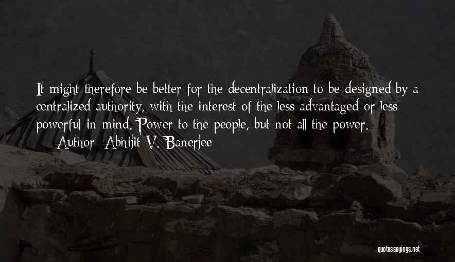 Abhijit V. Banerjee Quotes: It Might Therefore Be Better For The Decentralization To Be Designed By A Centralized Authority, With The Interest Of The