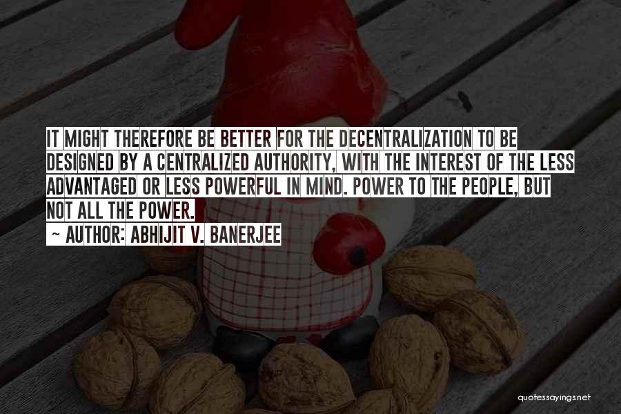 Abhijit V. Banerjee Quotes: It Might Therefore Be Better For The Decentralization To Be Designed By A Centralized Authority, With The Interest Of The