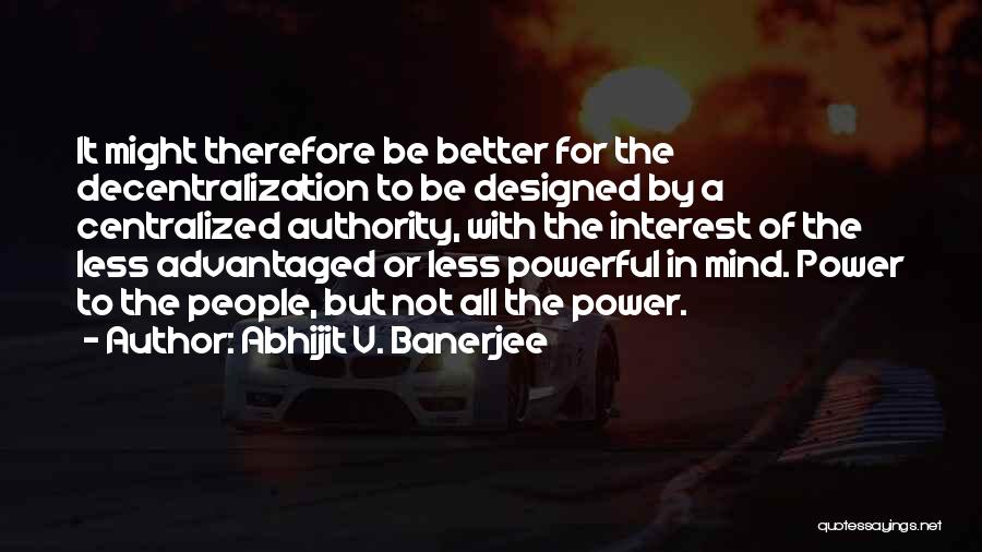 Abhijit V. Banerjee Quotes: It Might Therefore Be Better For The Decentralization To Be Designed By A Centralized Authority, With The Interest Of The