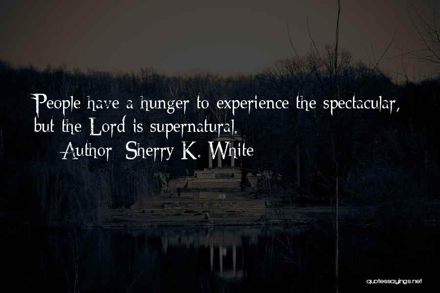 Sherry K. White Quotes: People Have A Hunger To Experience The Spectacular, But The Lord Is Supernatural.
