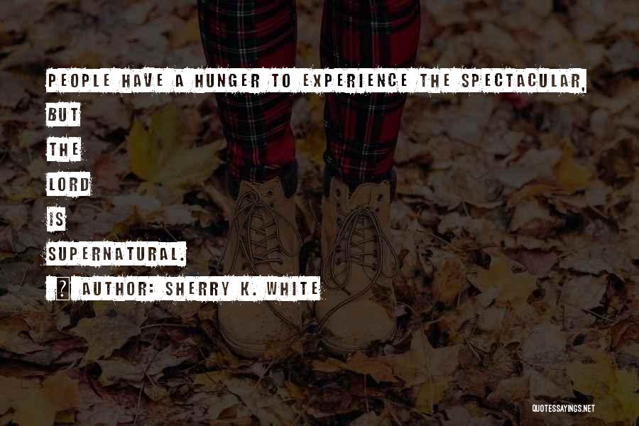 Sherry K. White Quotes: People Have A Hunger To Experience The Spectacular, But The Lord Is Supernatural.