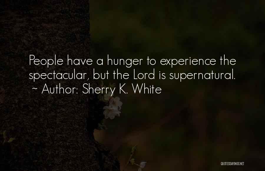 Sherry K. White Quotes: People Have A Hunger To Experience The Spectacular, But The Lord Is Supernatural.