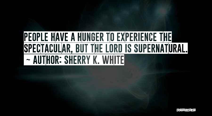 Sherry K. White Quotes: People Have A Hunger To Experience The Spectacular, But The Lord Is Supernatural.