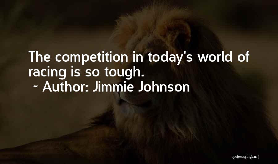 Jimmie Johnson Quotes: The Competition In Today's World Of Racing Is So Tough.