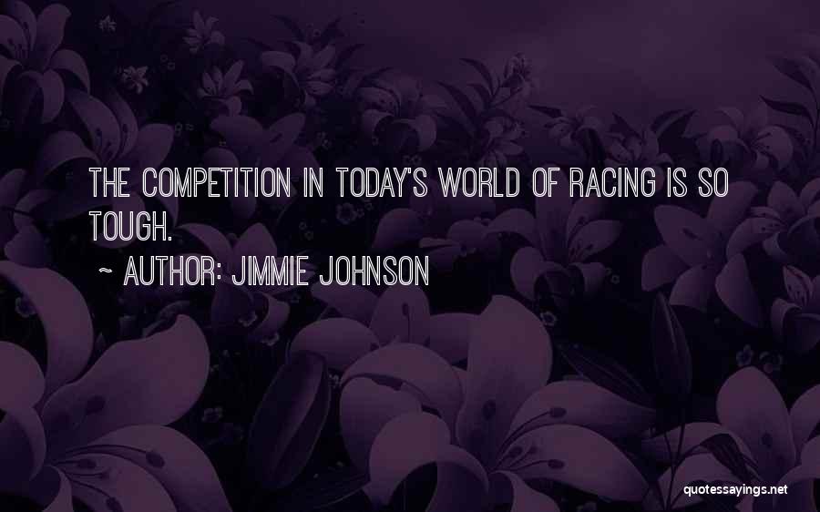 Jimmie Johnson Quotes: The Competition In Today's World Of Racing Is So Tough.