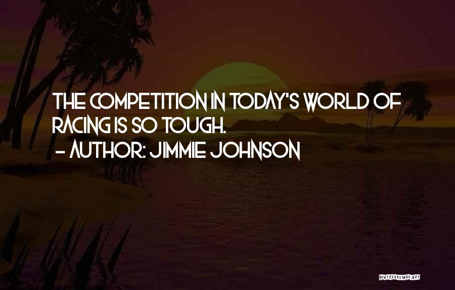 Jimmie Johnson Quotes: The Competition In Today's World Of Racing Is So Tough.