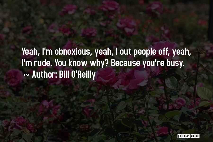 Bill O'Reilly Quotes: Yeah, I'm Obnoxious, Yeah, I Cut People Off, Yeah, I'm Rude. You Know Why? Because You're Busy.