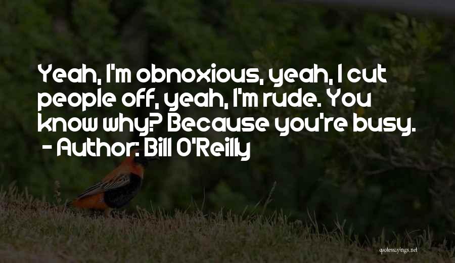 Bill O'Reilly Quotes: Yeah, I'm Obnoxious, Yeah, I Cut People Off, Yeah, I'm Rude. You Know Why? Because You're Busy.