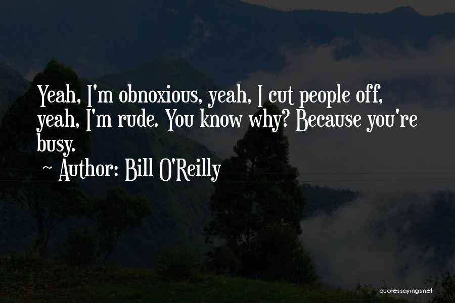 Bill O'Reilly Quotes: Yeah, I'm Obnoxious, Yeah, I Cut People Off, Yeah, I'm Rude. You Know Why? Because You're Busy.