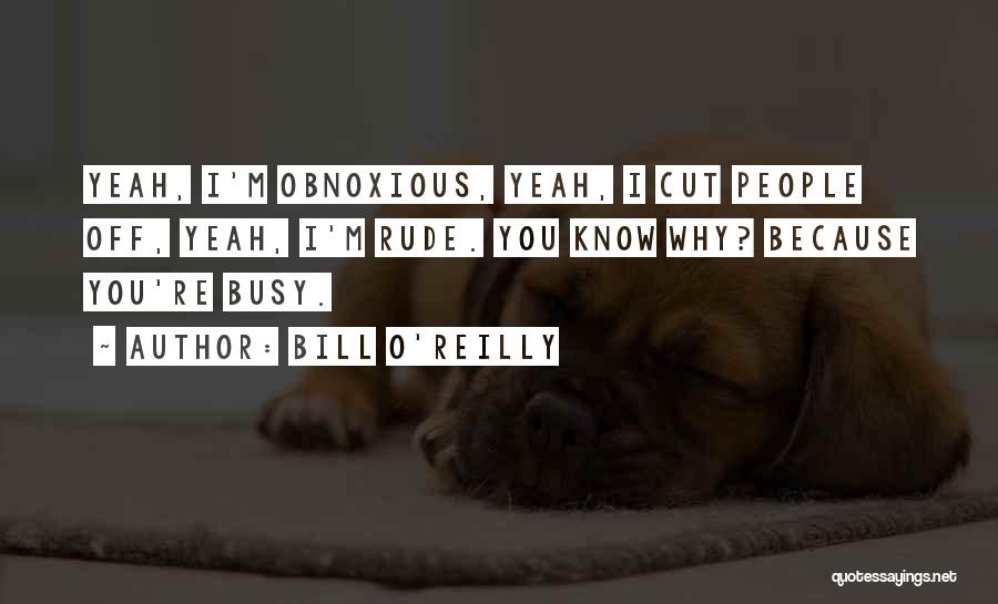 Bill O'Reilly Quotes: Yeah, I'm Obnoxious, Yeah, I Cut People Off, Yeah, I'm Rude. You Know Why? Because You're Busy.