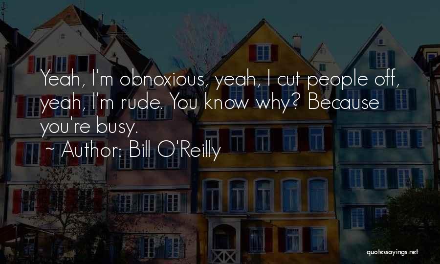 Bill O'Reilly Quotes: Yeah, I'm Obnoxious, Yeah, I Cut People Off, Yeah, I'm Rude. You Know Why? Because You're Busy.