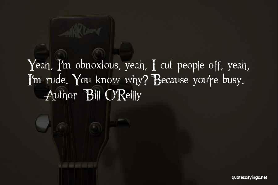 Bill O'Reilly Quotes: Yeah, I'm Obnoxious, Yeah, I Cut People Off, Yeah, I'm Rude. You Know Why? Because You're Busy.