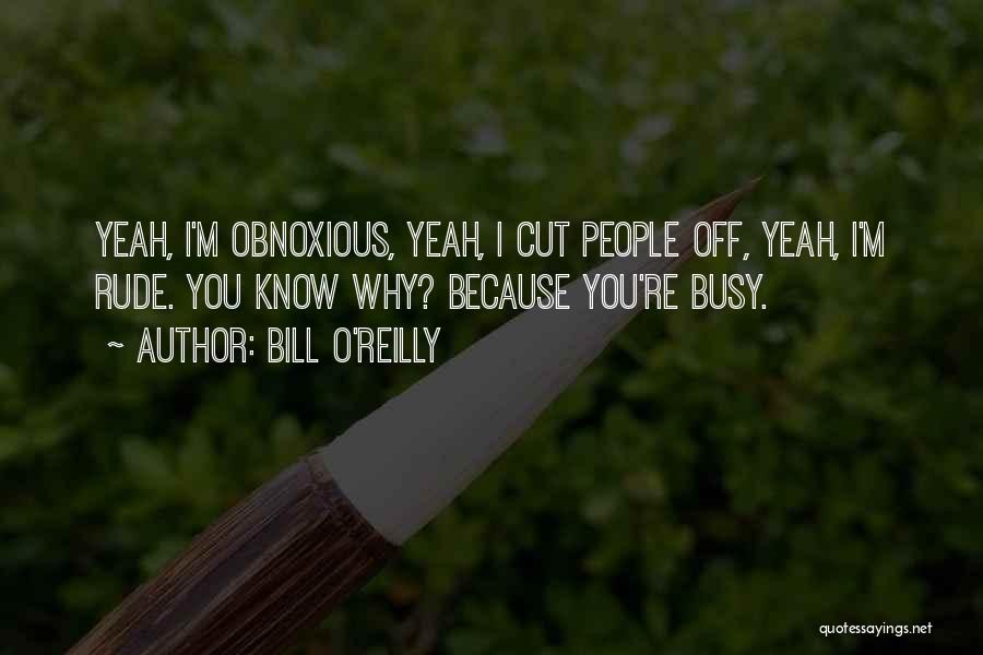 Bill O'Reilly Quotes: Yeah, I'm Obnoxious, Yeah, I Cut People Off, Yeah, I'm Rude. You Know Why? Because You're Busy.