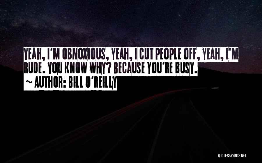 Bill O'Reilly Quotes: Yeah, I'm Obnoxious, Yeah, I Cut People Off, Yeah, I'm Rude. You Know Why? Because You're Busy.