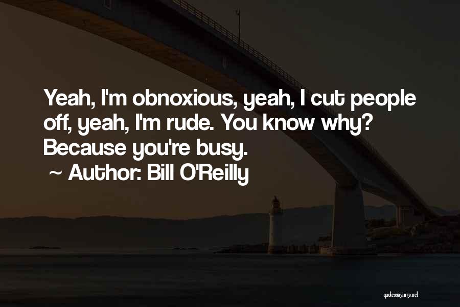 Bill O'Reilly Quotes: Yeah, I'm Obnoxious, Yeah, I Cut People Off, Yeah, I'm Rude. You Know Why? Because You're Busy.