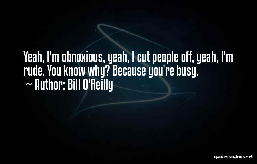 Bill O'Reilly Quotes: Yeah, I'm Obnoxious, Yeah, I Cut People Off, Yeah, I'm Rude. You Know Why? Because You're Busy.