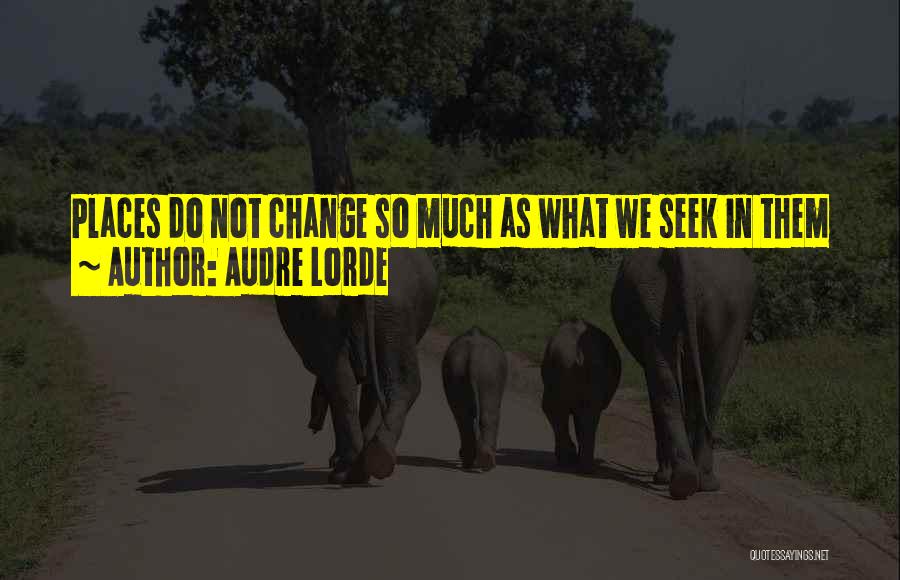 Audre Lorde Quotes: Places Do Not Change So Much As What We Seek In Them